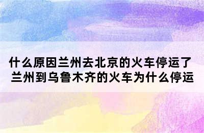 什么原因兰州去北京的火车停运了 兰州到乌鲁木齐的火车为什么停运